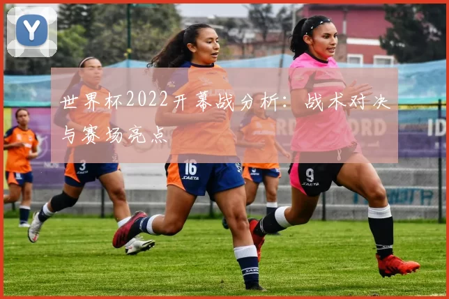 世界杯2022开幕战分析：战术对决与赛场亮点
