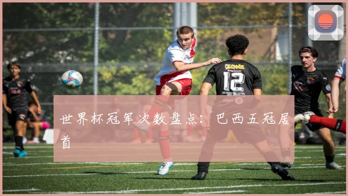 世界杯冠军次数盘点:巴西五冠居首