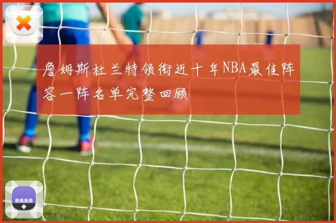 詹姆斯杜兰特领衔近十年NBA最佳阵容一阵名单完整回顾