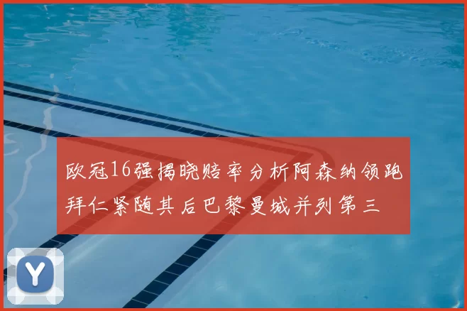 欧冠16强揭晓赔率分析阿森纳领跑拜仁紧随其后巴黎曼城并列第三