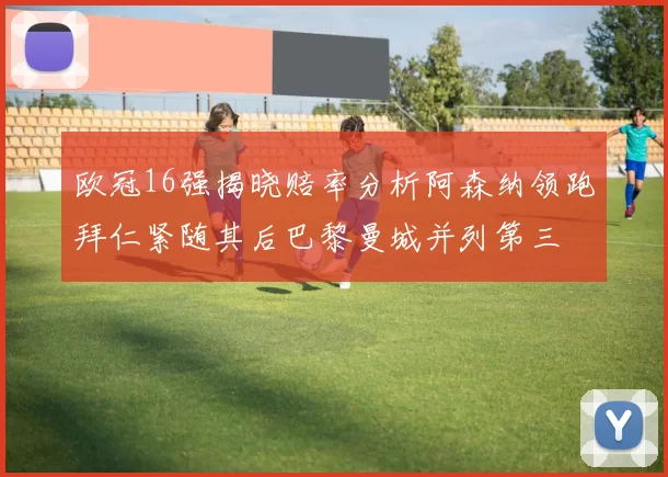 欧冠16强揭晓赔率分析阿森纳领跑拜仁紧随其后巴黎曼城并列第三