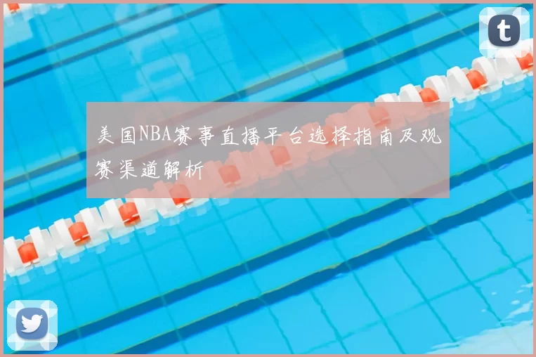 美国NBA赛事直播平台选择指南及观赛渠道解析