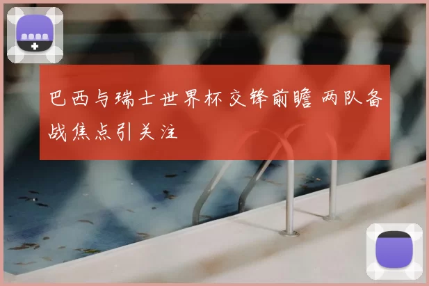 巴西与瑞士世界杯交锋前瞻 两队备战焦点引关注