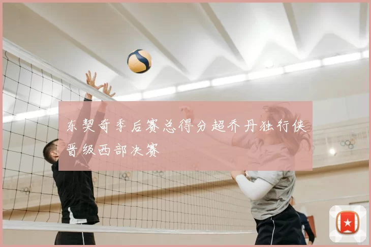 东契奇季后赛总得分超乔丹独行侠晋级西部决赛