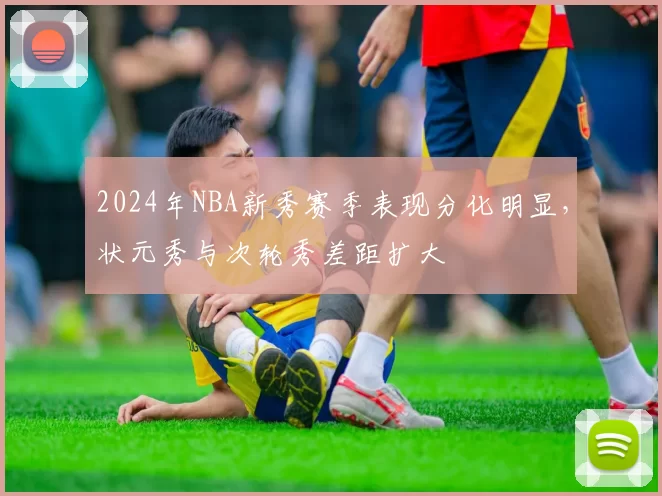2024年NBA新秀赛季表现分化明显,状元秀与次轮秀差距扩大