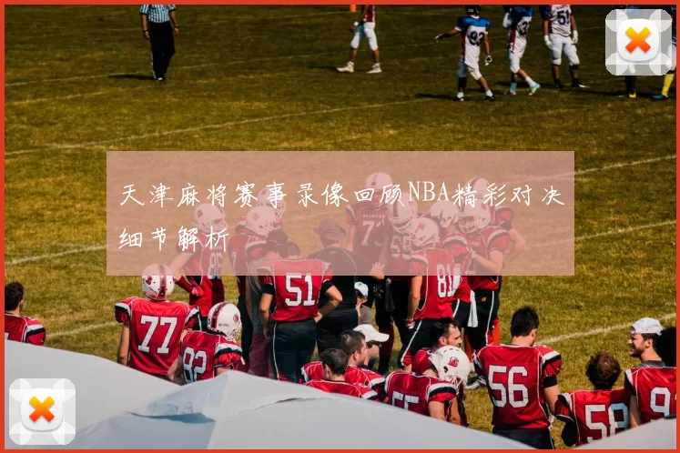 天津麻将赛事录像回顾NBA精彩对决细节解析