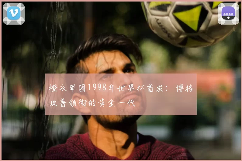 橙衣军团1998年世界杯首发：博格坎普领衔的黄金一代