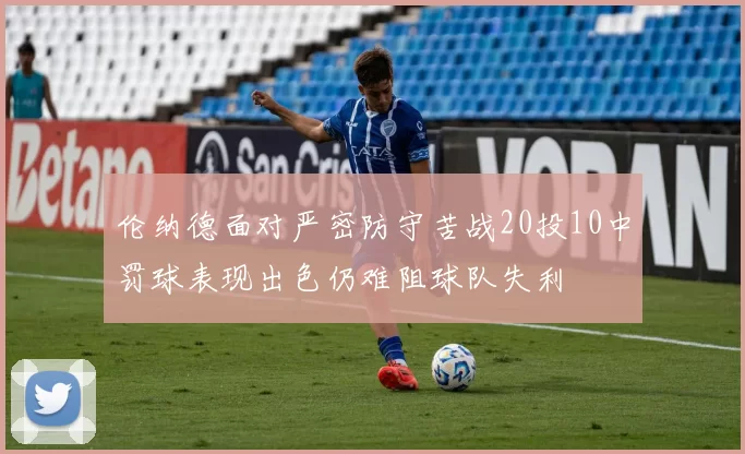 伦纳德面对严密防守苦战20投10中罚球表现出色仍难阻球队失利