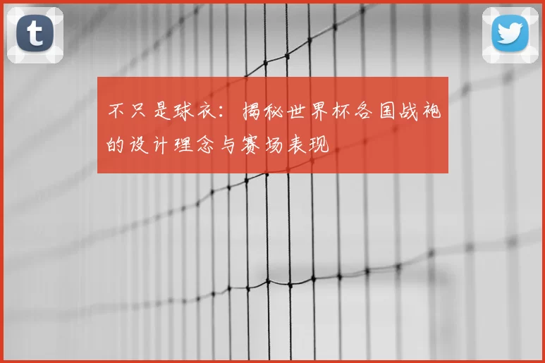 不只是球衣：揭秘世界杯各国战袍的设计理念与赛场表现