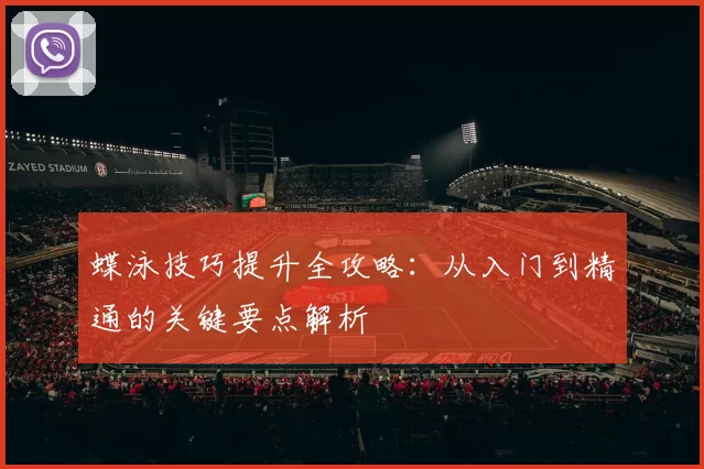 蝶泳技巧提升全攻略:从入门到精通的关键要点解析