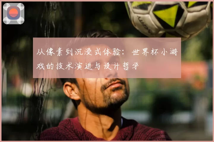 从像素到沉浸式体验：世界杯小游戏的技术演进与设计哲学