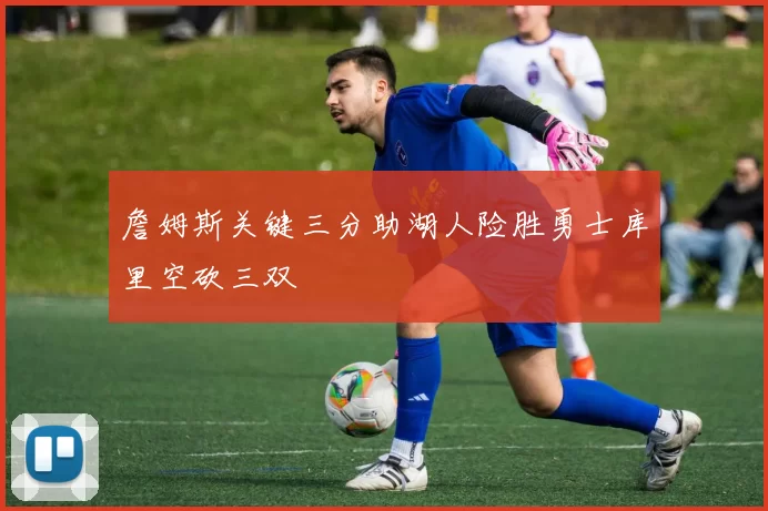 詹姆斯关键三分助湖人险胜勇士库里空砍三双