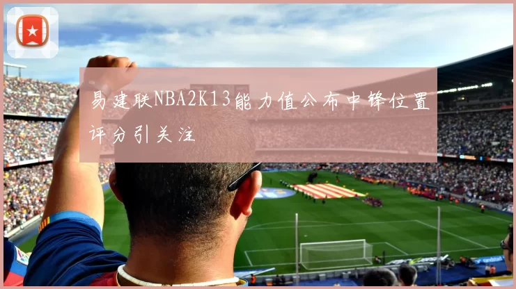 易建联NBA2K13能力值公布中锋位置评分引关注