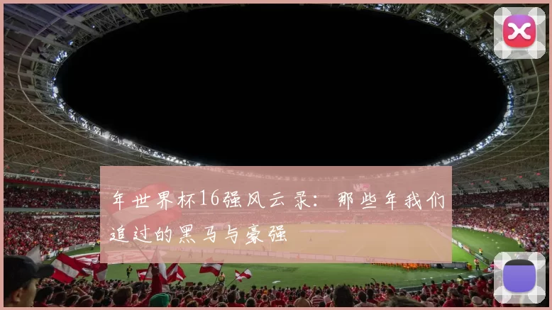 年世界杯16强风云录:那些年我们追过的黑马与豪强