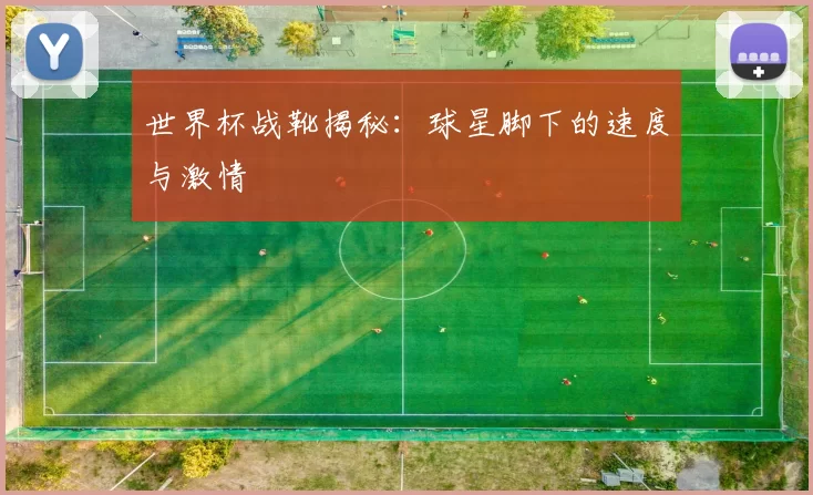 世界杯战靴揭秘:球星脚下的速度与激情