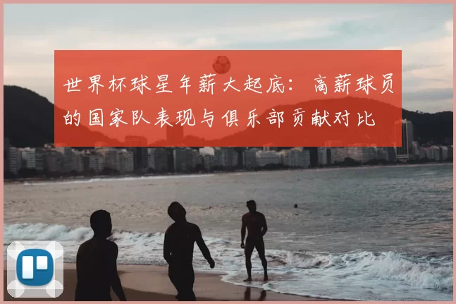 世界杯球星年薪大起底:高薪球员的国家队表现与俱乐部贡献对比