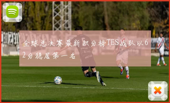 全球总决赛最新积分榜TES战队以62分稳居第一名