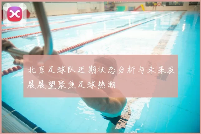 北京足球队近期状态分析与未来发展展望聚焦足球热潮