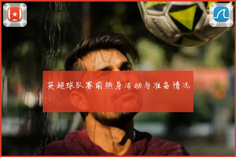 英超球队赛前热身活动与准备情况
