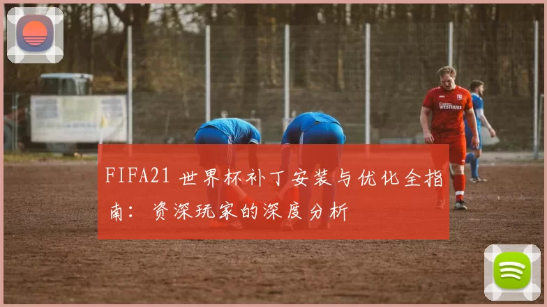 FIFA21 世界杯补丁安装与优化全指南：资深玩家的深度分析