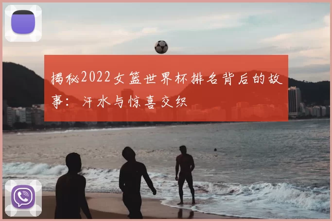 揭秘2022女篮世界杯排名背后的故事：汗水与惊喜交织