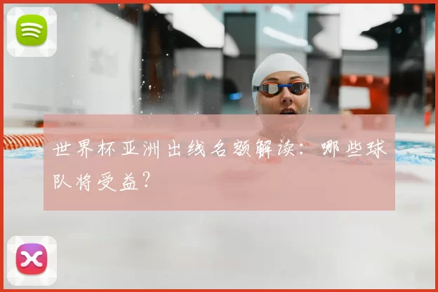 世界杯亚洲出线名额解读:哪些球队将受益?