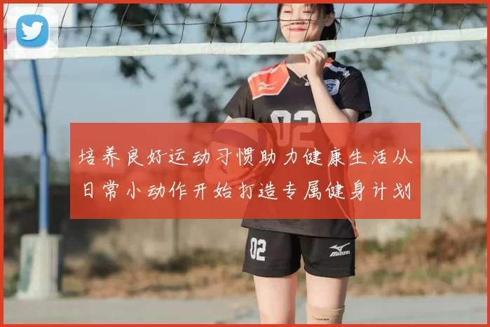 培养良好运动习惯助力健康生活从日常小动作开始打造专属健身计划