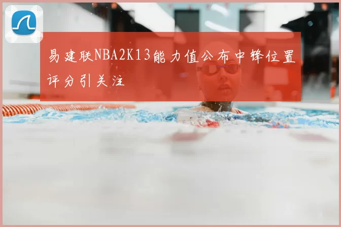 易建联NBA2K13能力值公布中锋位置评分引关注