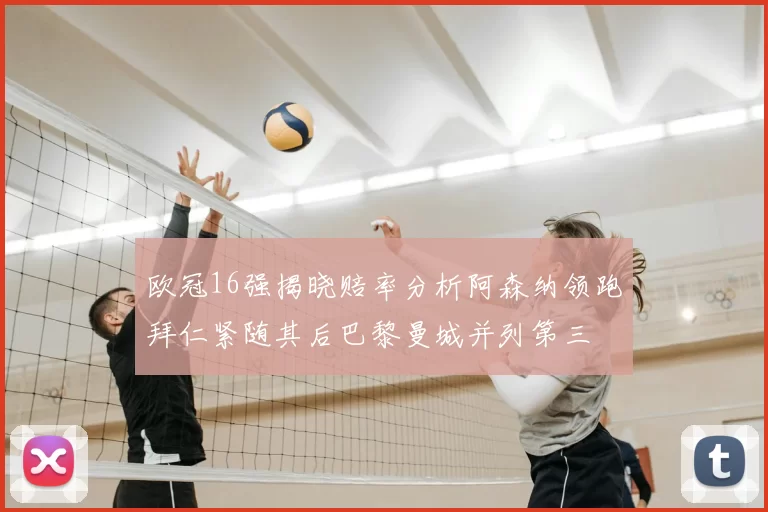欧冠16强揭晓赔率分析阿森纳领跑拜仁紧随其后巴黎曼城并列第三