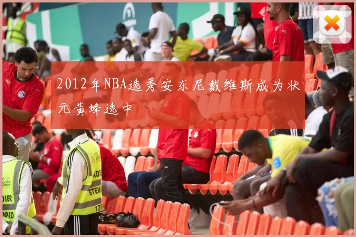 2012年NBA选秀安东尼戴维斯成为状元黄蜂选中