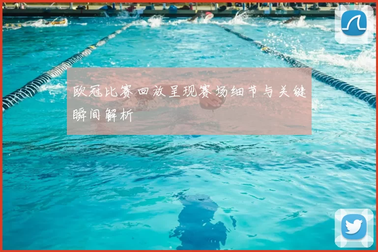 欧冠比赛回放呈现赛场细节与关键瞬间解析