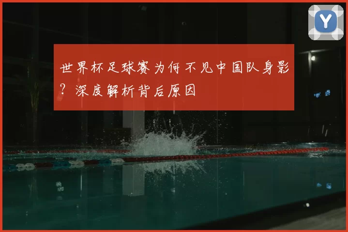 世界杯足球赛为何不见中国队身影？深度解析背后原因