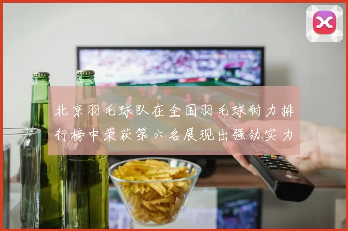 北京羽毛球队在全国羽毛球耐力排行榜中荣获第六名展现出强劲实力与潜力