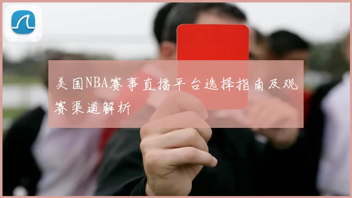 美国NBA赛事直播平台选择指南及观赛渠道解析