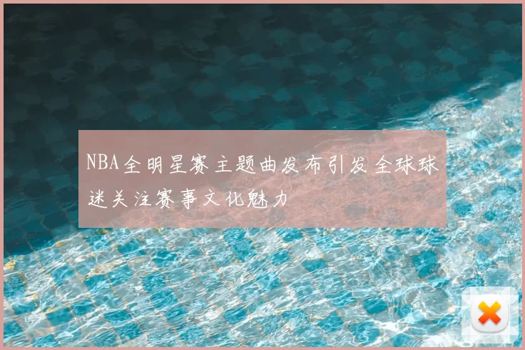 NBA全明星赛主题曲发布引发全球球迷关注赛事文化魅力