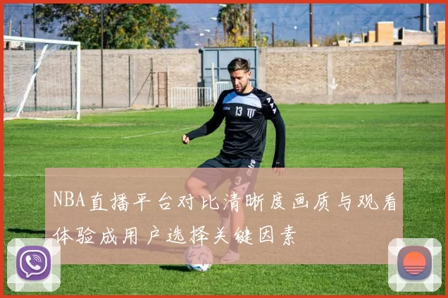 NBA直播平台对比清晰度画质与观看体验成用户选择关键因素