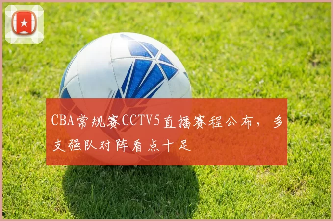 CBA常规赛CCTV5直播赛程公布，多支强队对阵看点十足