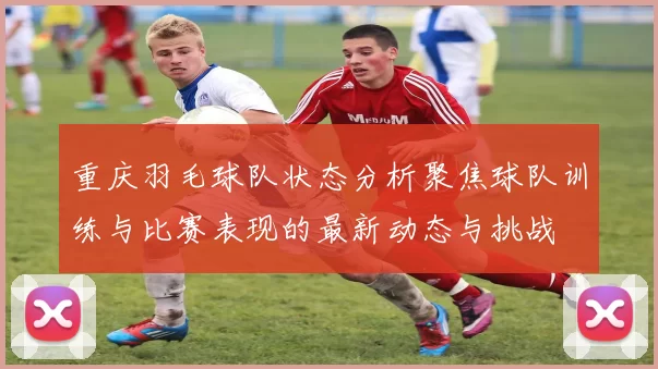 重庆羽毛球队状态分析聚焦球队训练与比赛表现的最新动态与挑战