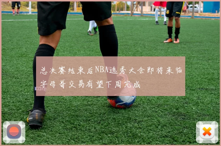 总决赛结束后NBA选秀大会即将来临字母哥交易有望下周完成