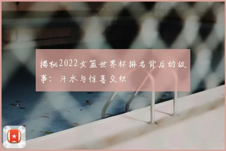 揭秘2022女篮世界杯排名背后的故事：汗水与惊喜交织