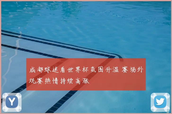 成都球迷看世界杯氛围升温 赛场外观赛热情持续高涨