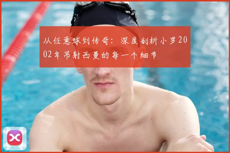 从任意球到传奇:深度剖析小罗2002年吊射西曼的每一个细节