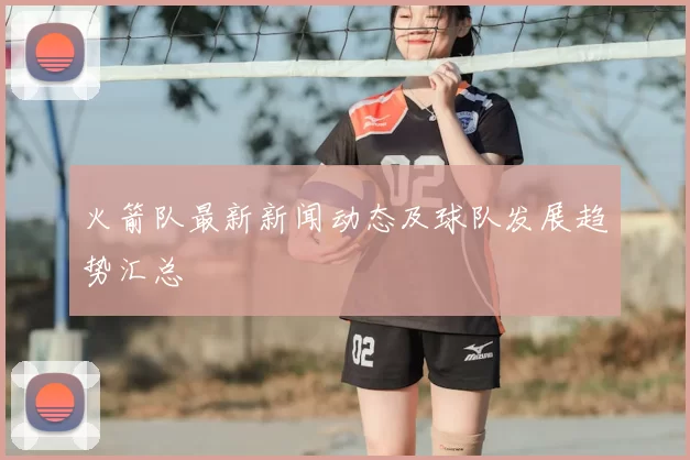 火箭队最新新闻动态及球队发展趋势汇总
