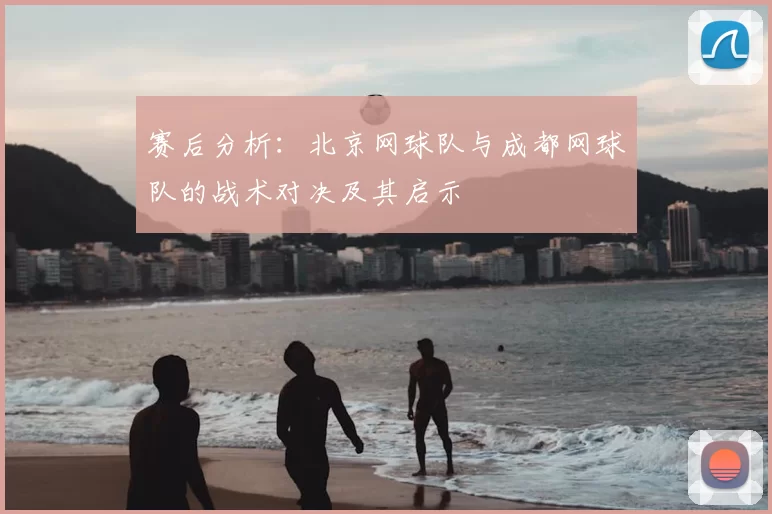 赛后分析：北京网球队与成都网球队的战术对决及其启示