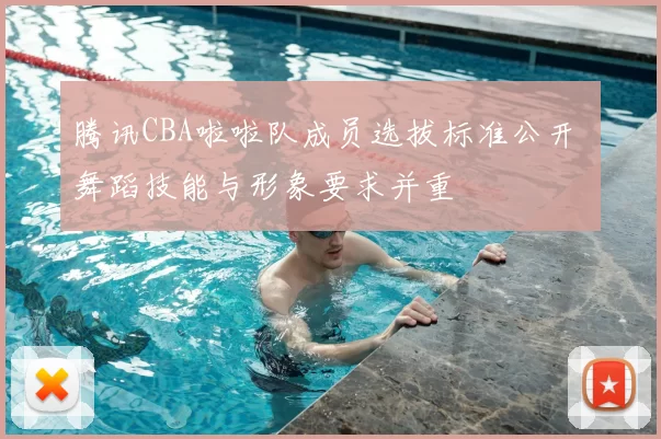 腾讯CBA啦啦队成员选拔标准公开 舞蹈技能与形象要求并重