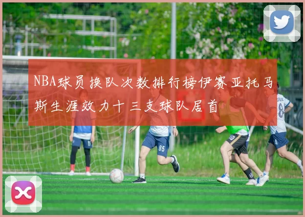 NBA球员换队次数排行榜伊赛亚托马斯生涯效力十三支球队居首