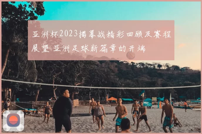 亚洲杯2023揭幕战精彩回顾及赛程展望 亚洲足球新篇章的开端