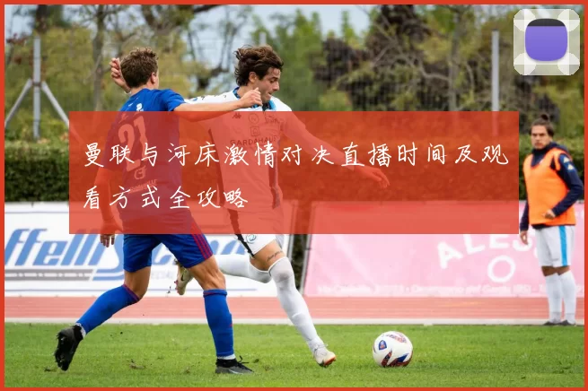 曼联与河床激情对决直播时间及观看方式全攻略