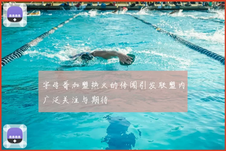 字母哥加盟热火的传闻引发联盟内广泛关注与期待
