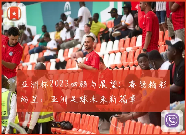 亚洲杯2023回顾与展望：赛场精彩纷呈，亚洲足球未来新篇章